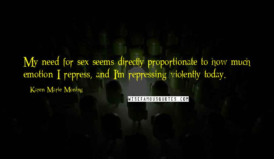 Karen Marie Moning Quotes: My need for sex seems directly proportionate to how much emotion I repress, and I'm repressing violently today.