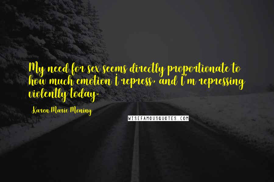 Karen Marie Moning Quotes: My need for sex seems directly proportionate to how much emotion I repress, and I'm repressing violently today.