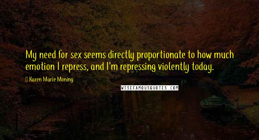 Karen Marie Moning Quotes: My need for sex seems directly proportionate to how much emotion I repress, and I'm repressing violently today.