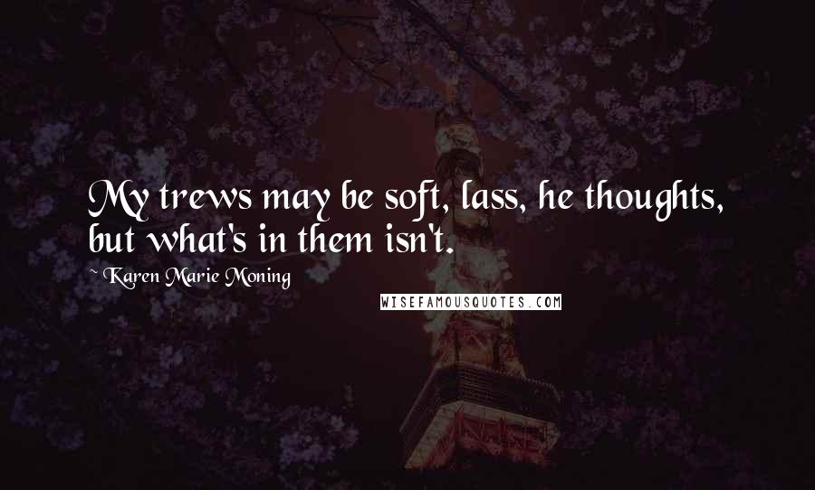 Karen Marie Moning Quotes: My trews may be soft, lass, he thoughts, but what's in them isn't.