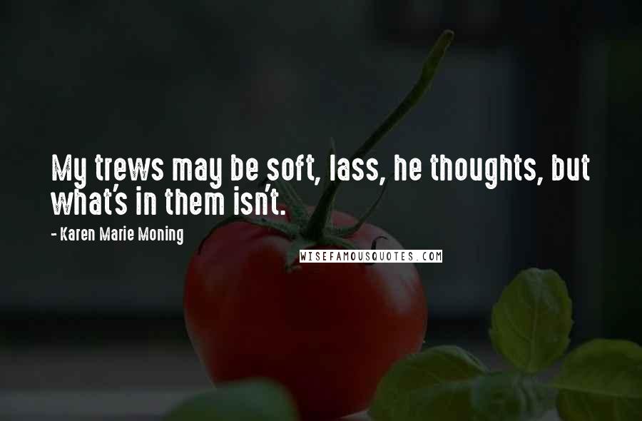 Karen Marie Moning Quotes: My trews may be soft, lass, he thoughts, but what's in them isn't.