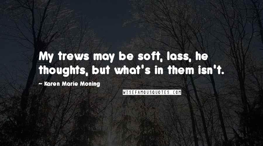 Karen Marie Moning Quotes: My trews may be soft, lass, he thoughts, but what's in them isn't.