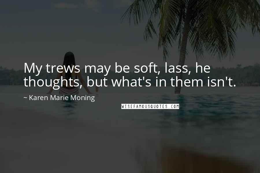 Karen Marie Moning Quotes: My trews may be soft, lass, he thoughts, but what's in them isn't.