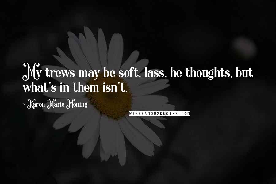 Karen Marie Moning Quotes: My trews may be soft, lass, he thoughts, but what's in them isn't.