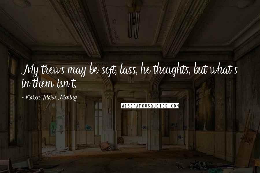 Karen Marie Moning Quotes: My trews may be soft, lass, he thoughts, but what's in them isn't.