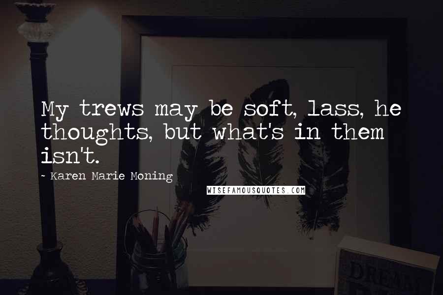 Karen Marie Moning Quotes: My trews may be soft, lass, he thoughts, but what's in them isn't.