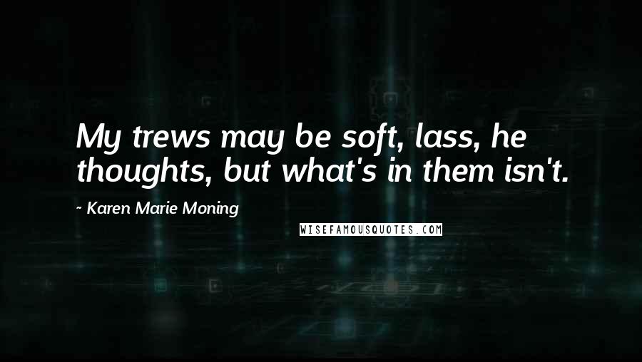 Karen Marie Moning Quotes: My trews may be soft, lass, he thoughts, but what's in them isn't.