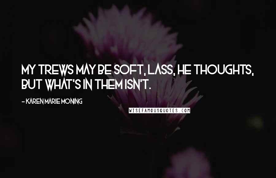 Karen Marie Moning Quotes: My trews may be soft, lass, he thoughts, but what's in them isn't.