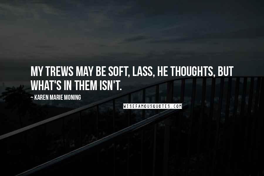 Karen Marie Moning Quotes: My trews may be soft, lass, he thoughts, but what's in them isn't.