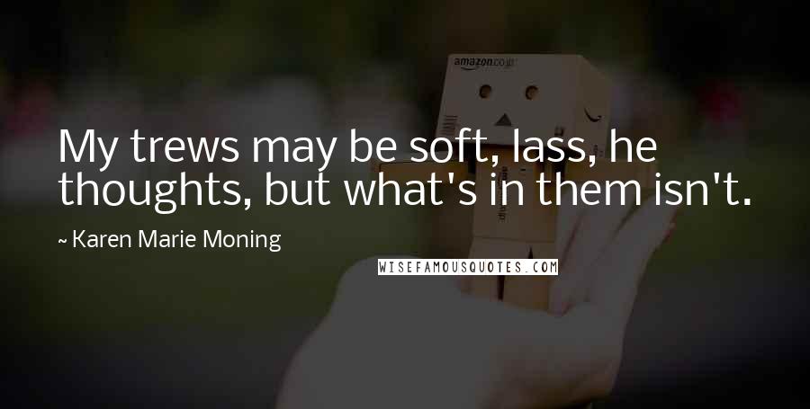 Karen Marie Moning Quotes: My trews may be soft, lass, he thoughts, but what's in them isn't.