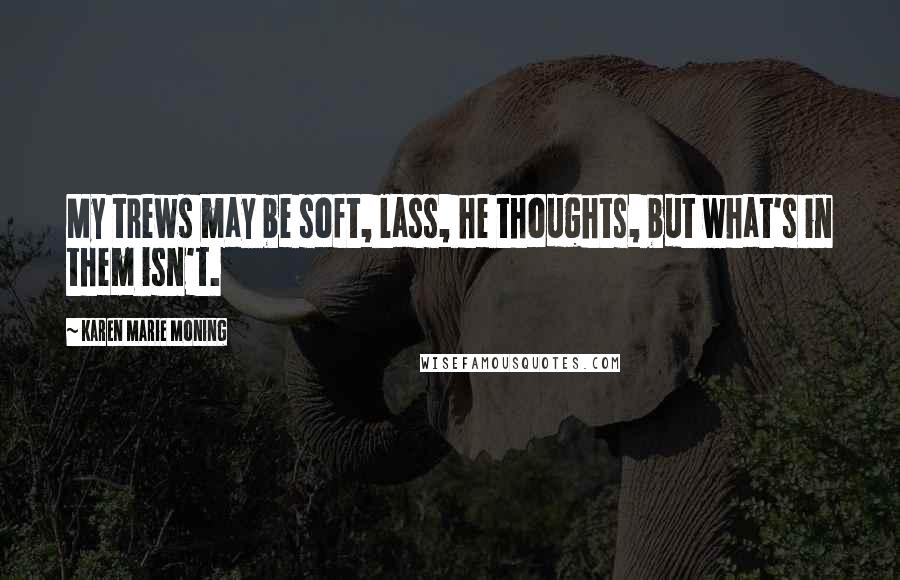 Karen Marie Moning Quotes: My trews may be soft, lass, he thoughts, but what's in them isn't.