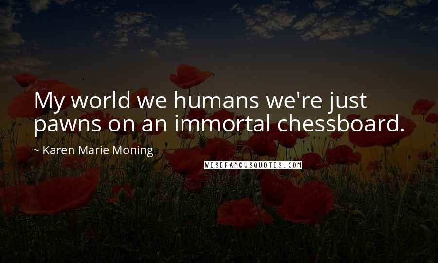 Karen Marie Moning Quotes: My world we humans we're just pawns on an immortal chessboard.