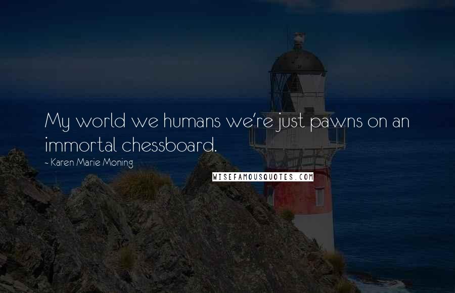 Karen Marie Moning Quotes: My world we humans we're just pawns on an immortal chessboard.