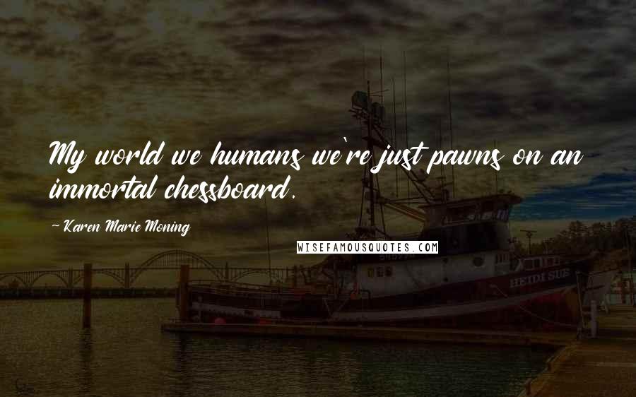 Karen Marie Moning Quotes: My world we humans we're just pawns on an immortal chessboard.