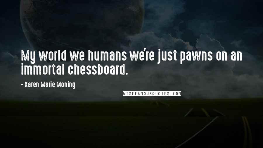 Karen Marie Moning Quotes: My world we humans we're just pawns on an immortal chessboard.