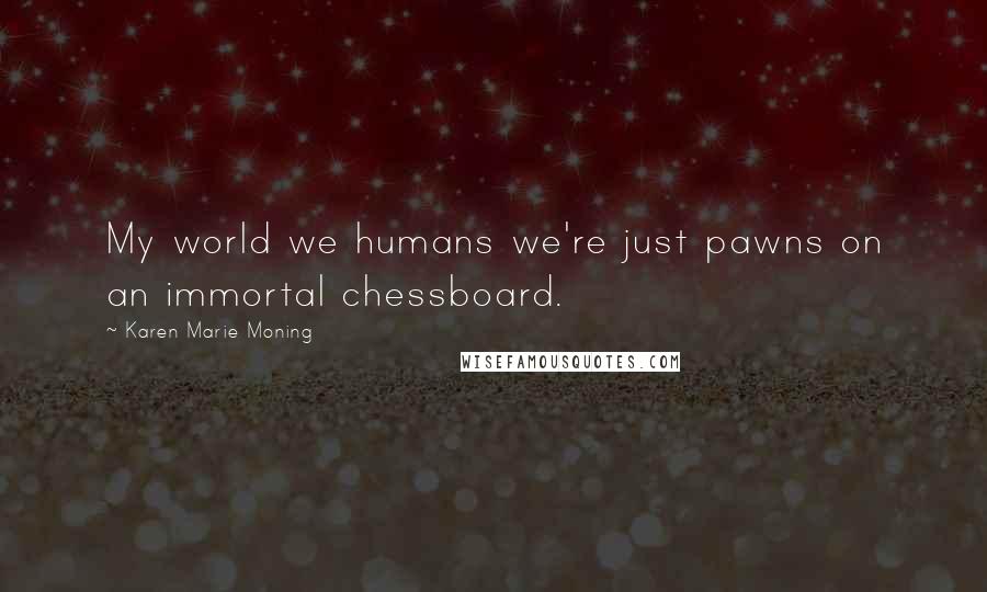 Karen Marie Moning Quotes: My world we humans we're just pawns on an immortal chessboard.