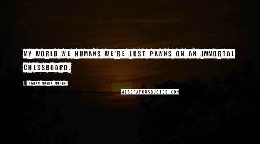 Karen Marie Moning Quotes: My world we humans we're just pawns on an immortal chessboard.