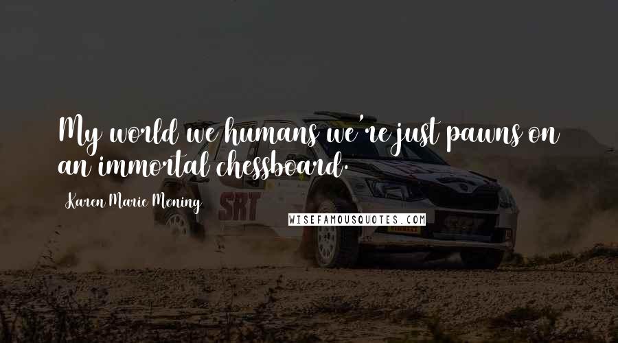 Karen Marie Moning Quotes: My world we humans we're just pawns on an immortal chessboard.