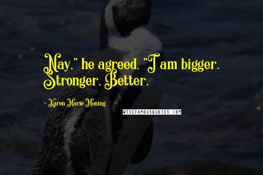 Karen Marie Moning Quotes: Nay," he agreed. "I am bigger. Stronger. Better.