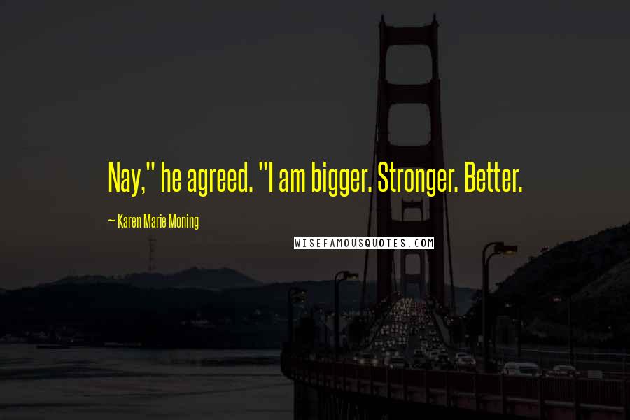 Karen Marie Moning Quotes: Nay," he agreed. "I am bigger. Stronger. Better.