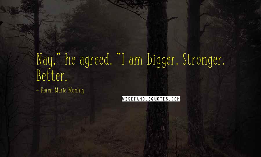 Karen Marie Moning Quotes: Nay," he agreed. "I am bigger. Stronger. Better.