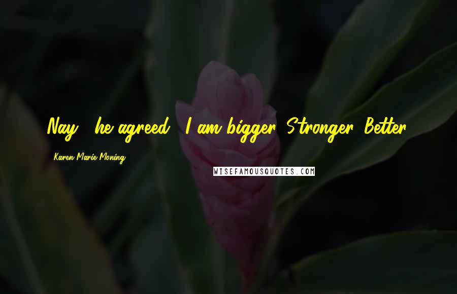 Karen Marie Moning Quotes: Nay," he agreed. "I am bigger. Stronger. Better.