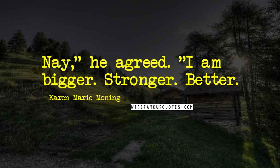 Karen Marie Moning Quotes: Nay," he agreed. "I am bigger. Stronger. Better.