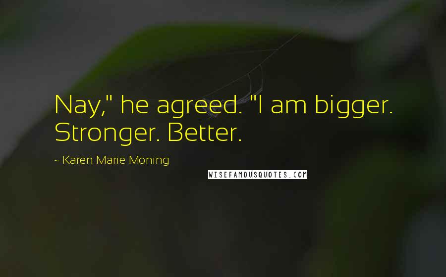 Karen Marie Moning Quotes: Nay," he agreed. "I am bigger. Stronger. Better.