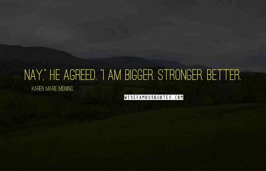 Karen Marie Moning Quotes: Nay," he agreed. "I am bigger. Stronger. Better.