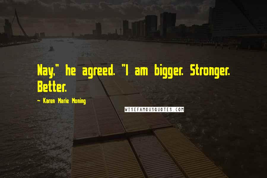 Karen Marie Moning Quotes: Nay," he agreed. "I am bigger. Stronger. Better.