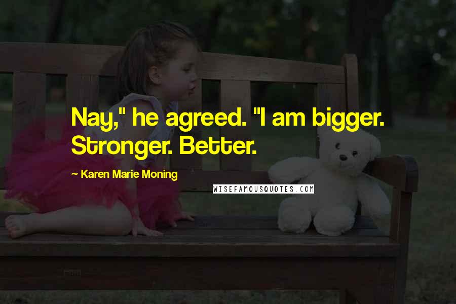 Karen Marie Moning Quotes: Nay," he agreed. "I am bigger. Stronger. Better.