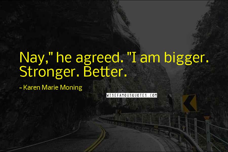 Karen Marie Moning Quotes: Nay," he agreed. "I am bigger. Stronger. Better.