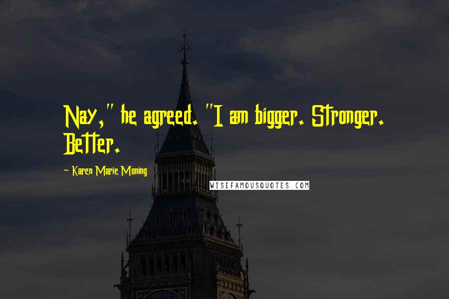 Karen Marie Moning Quotes: Nay," he agreed. "I am bigger. Stronger. Better.