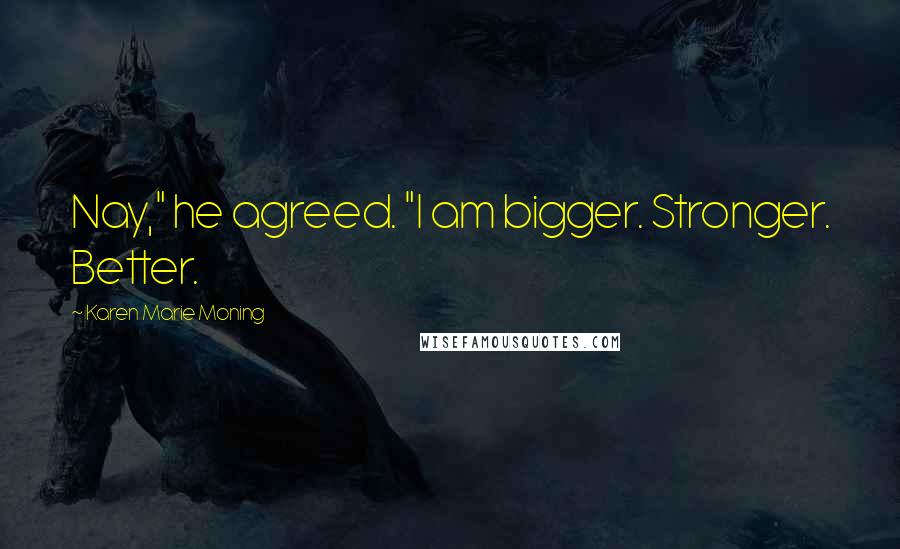 Karen Marie Moning Quotes: Nay," he agreed. "I am bigger. Stronger. Better.