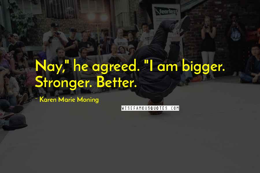 Karen Marie Moning Quotes: Nay," he agreed. "I am bigger. Stronger. Better.