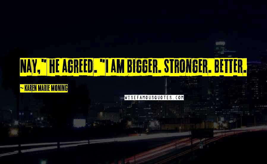 Karen Marie Moning Quotes: Nay," he agreed. "I am bigger. Stronger. Better.