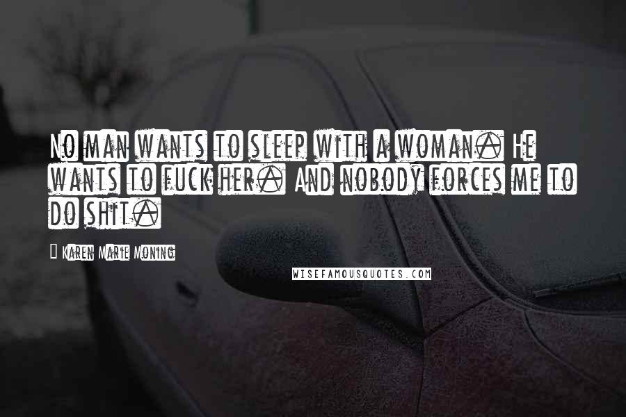 Karen Marie Moning Quotes: No man wants to sleep with a woman. He wants to fuck her. And nobody forces me to do shit.