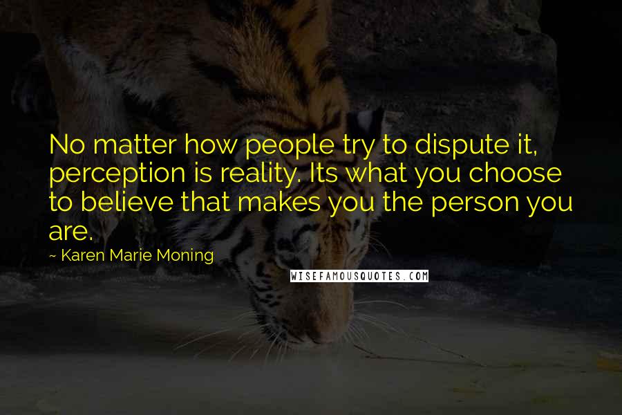 Karen Marie Moning Quotes: No matter how people try to dispute it, perception is reality. Its what you choose to believe that makes you the person you are.