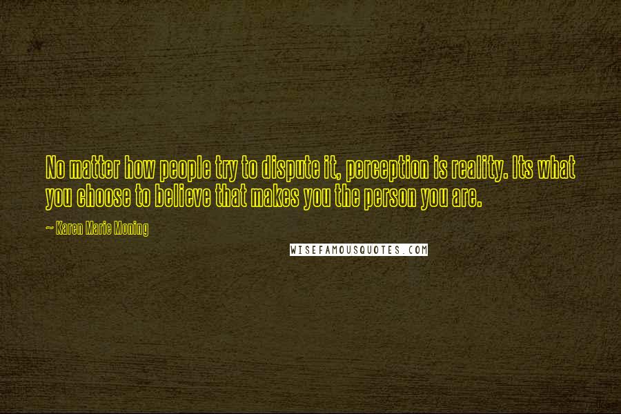 Karen Marie Moning Quotes: No matter how people try to dispute it, perception is reality. Its what you choose to believe that makes you the person you are.