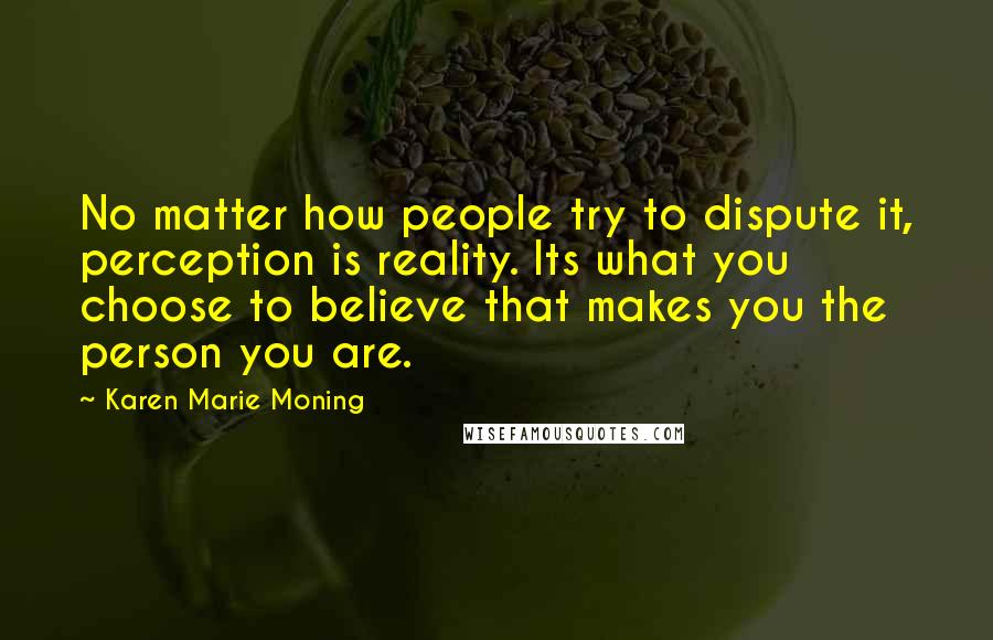 Karen Marie Moning Quotes: No matter how people try to dispute it, perception is reality. Its what you choose to believe that makes you the person you are.