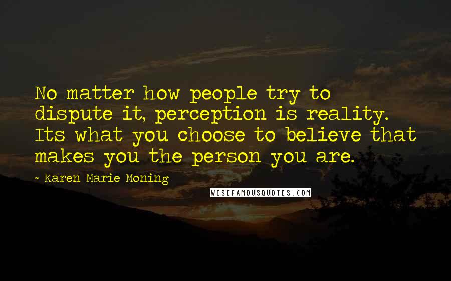 Karen Marie Moning Quotes: No matter how people try to dispute it, perception is reality. Its what you choose to believe that makes you the person you are.