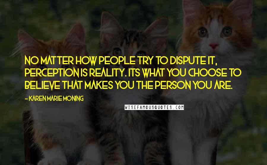 Karen Marie Moning Quotes: No matter how people try to dispute it, perception is reality. Its what you choose to believe that makes you the person you are.