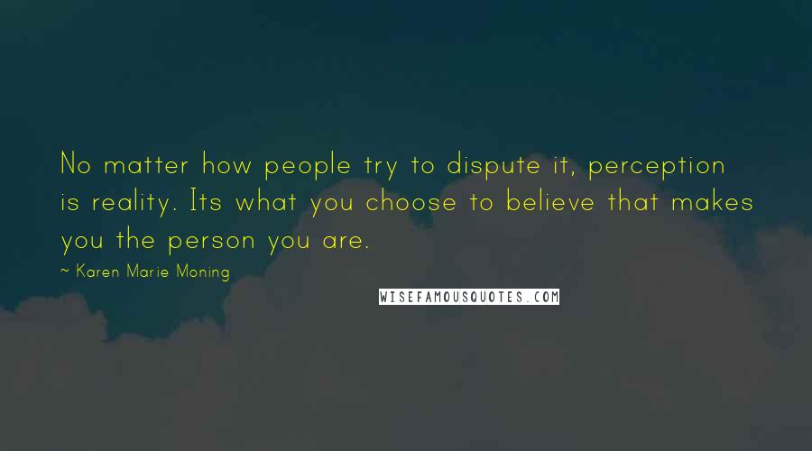 Karen Marie Moning Quotes: No matter how people try to dispute it, perception is reality. Its what you choose to believe that makes you the person you are.