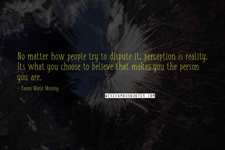 Karen Marie Moning Quotes: No matter how people try to dispute it, perception is reality. Its what you choose to believe that makes you the person you are.