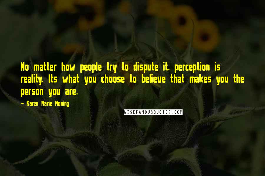 Karen Marie Moning Quotes: No matter how people try to dispute it, perception is reality. Its what you choose to believe that makes you the person you are.