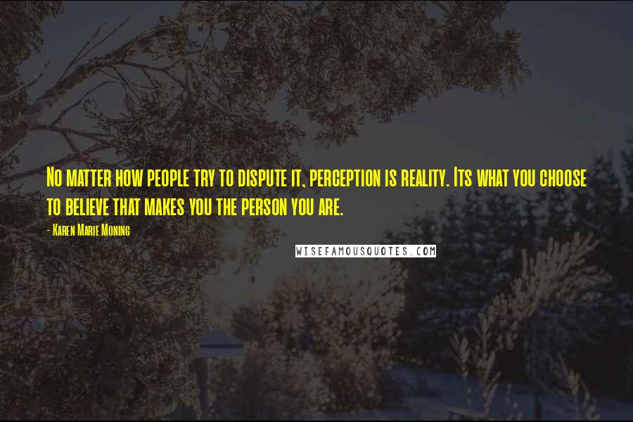 Karen Marie Moning Quotes: No matter how people try to dispute it, perception is reality. Its what you choose to believe that makes you the person you are.