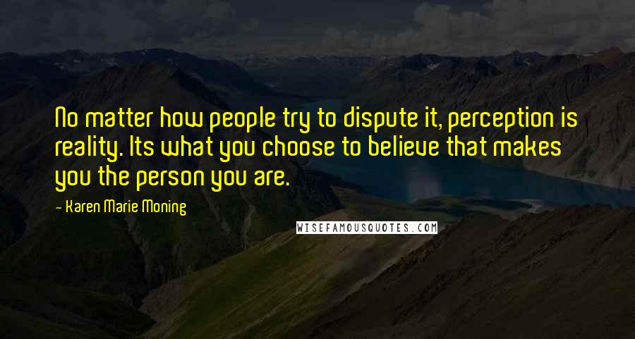 Karen Marie Moning Quotes: No matter how people try to dispute it, perception is reality. Its what you choose to believe that makes you the person you are.