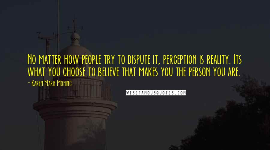 Karen Marie Moning Quotes: No matter how people try to dispute it, perception is reality. Its what you choose to believe that makes you the person you are.