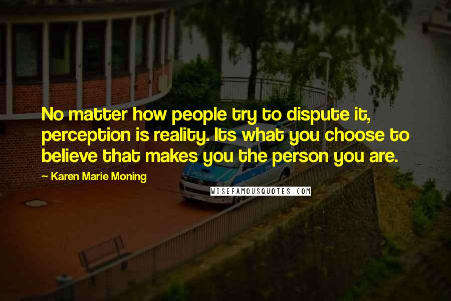 Karen Marie Moning Quotes: No matter how people try to dispute it, perception is reality. Its what you choose to believe that makes you the person you are.