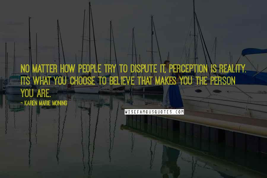 Karen Marie Moning Quotes: No matter how people try to dispute it, perception is reality. Its what you choose to believe that makes you the person you are.